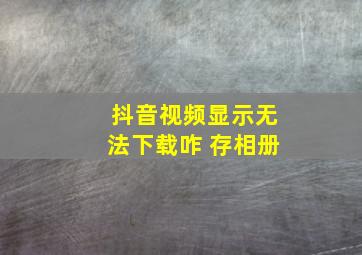 抖音视频显示无法下载咋 存相册